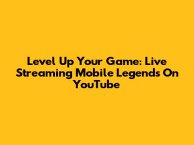 Level Up Your Game: Live Streaming Mobile Legends On YouTube
