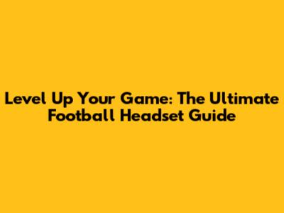 Level Up Your Game: The Ultimate Football Headset Guide