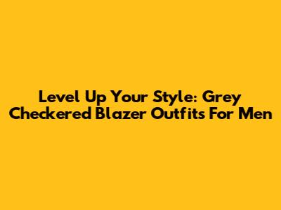 Level Up Your Style: Grey Checkered Blazer Outfits For Men