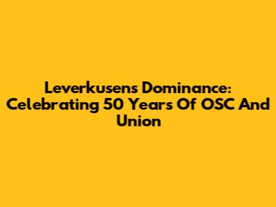 Leverkusen's Dominance: Celebrating 50 Years Of OSC And Union