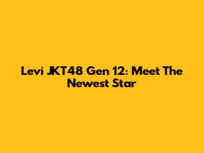 Levi JKT48 Gen 12: Meet The Newest Star