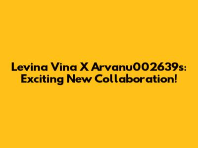 Levina Vina X Arvanu002639s: Exciting New Collaboration!