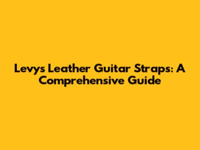 Levy's Leather Guitar Straps: A Comprehensive Guide