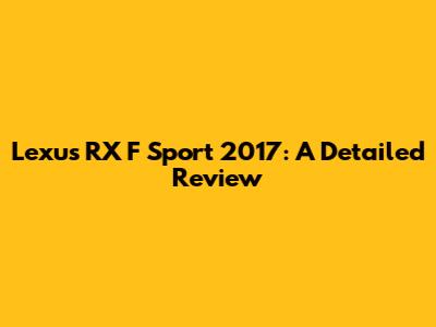 Lexus RX F Sport 2017: A Detailed Review