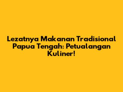 Lezatnya Makanan Tradisional Papua Tengah: Petualangan Kuliner!
