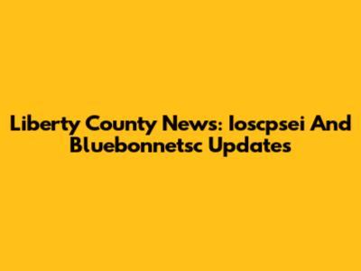Liberty County News: Ioscpsei And Bluebonnetsc Updates