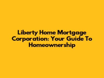 Liberty Home Mortgage Corporation: Your Guide To Homeownership