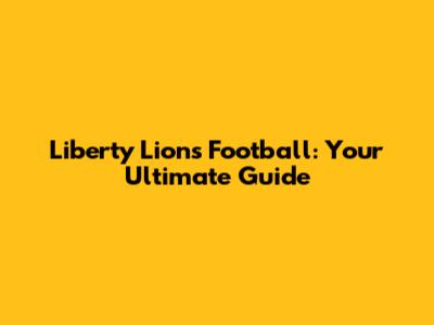 Liberty Lions Football: Your Ultimate Guide