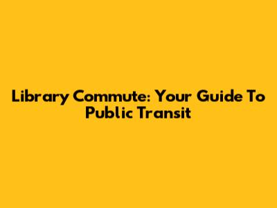 Library Commute: Your Guide To Public Transit