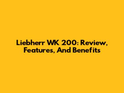 Liebherr WK 200: Review, Features, And Benefits