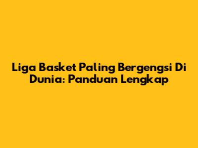 Liga Basket Paling Bergengsi Di Dunia: Panduan Lengkap