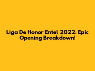 Liga De Honor Entel 2022: Epic Opening Breakdown!