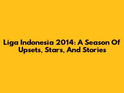 Liga Indonesia 2014: A Season Of Upsets, Stars, And Stories