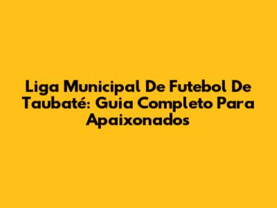Liga Municipal De Futebol De Taubaté: Guia Completo Para Apaixonados