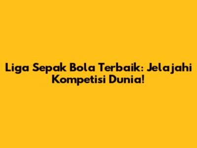 Liga Sepak Bola Terbaik: Jelajahi Kompetisi Dunia!