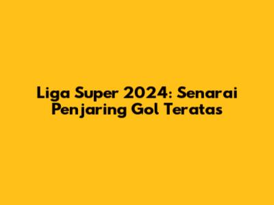 Liga Super 2024: Senarai Penjaring Gol Teratas