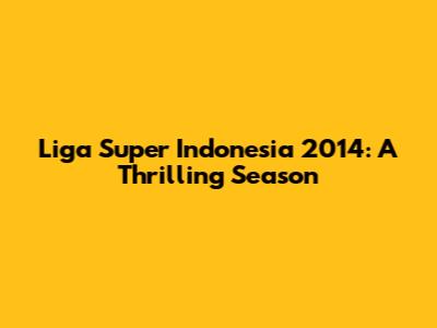 Liga Super Indonesia 2014: A Thrilling Season