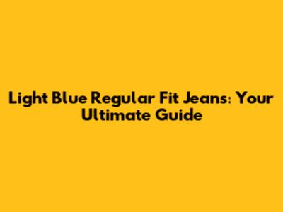 Light Blue Regular Fit Jeans: Your Ultimate Guide