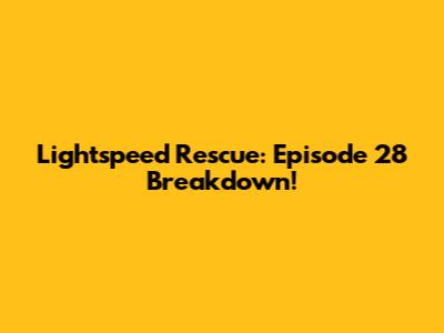 Lightspeed Rescue: Episode 28 Breakdown!