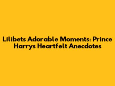 Lilibet's Adorable Moments: Prince Harry's Heartfelt Anecdotes