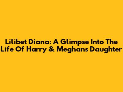 Lilibet Diana: A Glimpse Into The Life Of Harry & Meghan's Daughter
