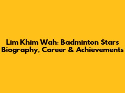 Lim Khim Wah: Badminton Star's Biography, Career & Achievements