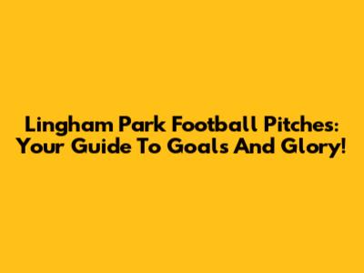 Lingham Park Football Pitches: Your Guide To Goals And Glory!