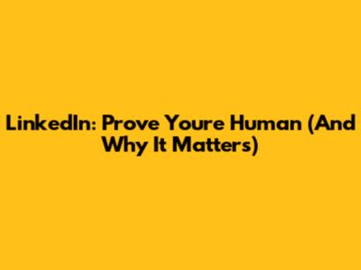 LinkedIn: Prove You're Human (And Why It Matters)