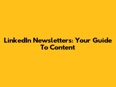 LinkedIn Newsletters: Your Guide To Content