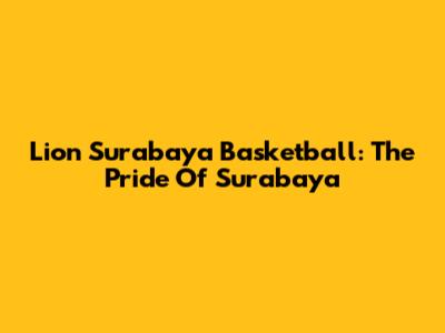 Lion Surabaya Basketball: The Pride Of Surabaya