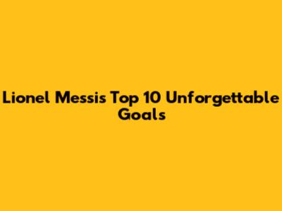 Lionel Messi's Top 10 Unforgettable Goals