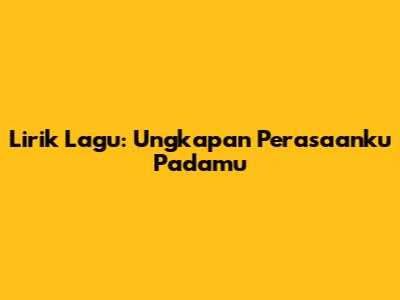 Lirik Lagu: Ungkapan Perasaanku Padamu