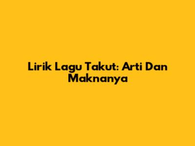 Lirik Lagu "Takut": Arti Dan Maknanya