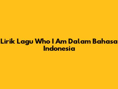 Lirik Lagu "Who I Am" Dalam Bahasa Indonesia