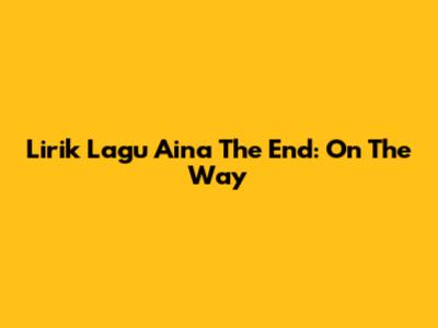Lirik Lagu Aina The End: On The Way