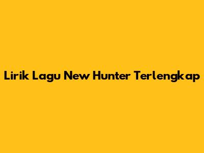 Lirik Lagu New Hunter Terlengkap