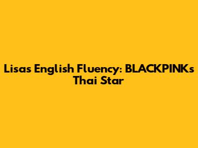 Lisa's English Fluency: BLACKPINK's Thai Star
