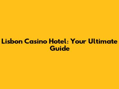 Lisbon Casino Hotel: Your Ultimate Guide