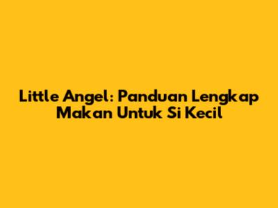 Little Angel: Panduan Lengkap Makan Untuk Si Kecil