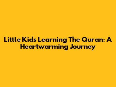Little Kids Learning The Quran: A Heartwarming Journey