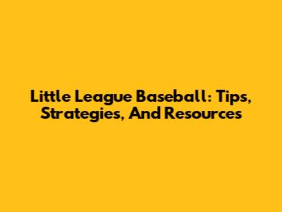 Little League Baseball: Tips, Strategies, And Resources