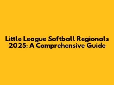 Little League Softball Regionals 2025: A Comprehensive Guide
