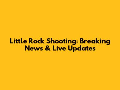 Little Rock Shooting: Breaking News & Live Updates