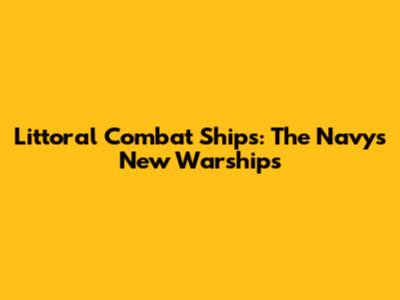 Littoral Combat Ships: The Navy's New Warships