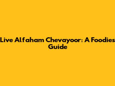 Live Alfaham Chevayoor: A Foodie's Guide