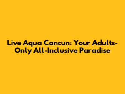 Live Aqua Cancun: Your Adults-Only All-Inclusive Paradise