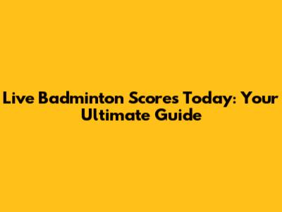 Live Badminton Scores Today: Your Ultimate Guide