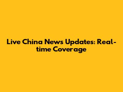 Live China News Updates: Real-time Coverage