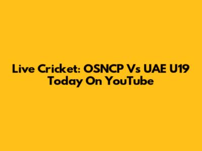 Live Cricket: OSNCP Vs UAE U19 Today On YouTube