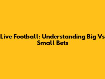 Live Football: Understanding Big Vs Small Bets